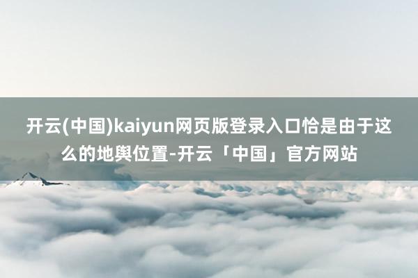 开云(中国)kaiyun网页版登录入口恰是由于这么的地舆位置-开云「中国」官方网站