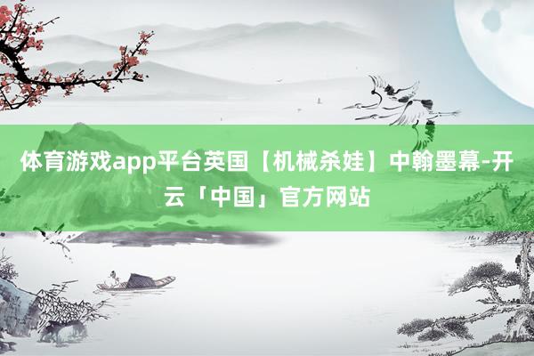 体育游戏app平台英国【机械杀娃】中翰墨幕-开云「中国」官方网站
