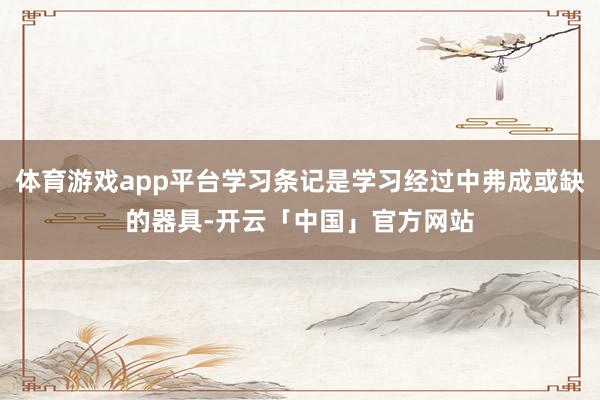 体育游戏app平台学习条记是学习经过中弗成或缺的器具-开云「中国」官方网站