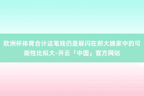 欧洲杯体育合计这笔钱仍是躲闪在郑大姨家中的可能性比拟大-开云「中国」官方网站