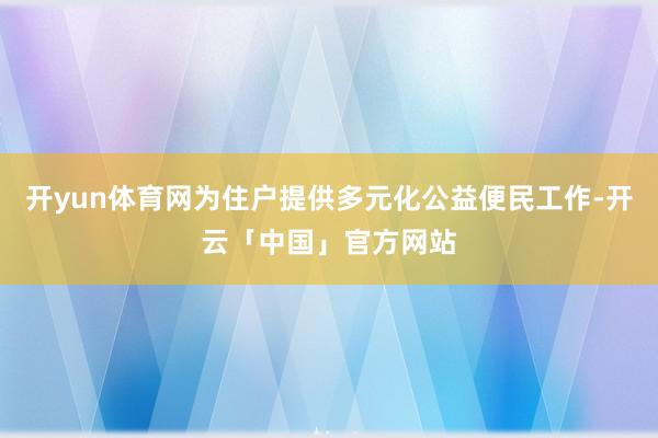 开yun体育网为住户提供多元化公益便民工作-开云「中国」官方网站