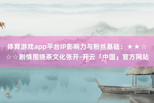 体育游戏app平台IP影响力与粉丝基础：★★☆☆☆剧情围绕茶文化张开-开云「中国」官方网站