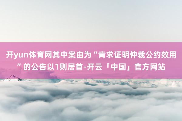 开yun体育网其中案由为“肯求证明仲裁公约效用”的公告以1则居首-开云「中国」官方网站