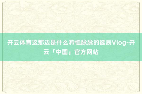 开云体育这那边是什么矜恤脉脉的诞辰Vlog-开云「中国」官方网站