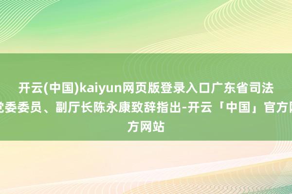 开云(中国)kaiyun网页版登录入口广东省司法厅党委委员、副厅长陈永康致辞指出-开云「中国」官方网站