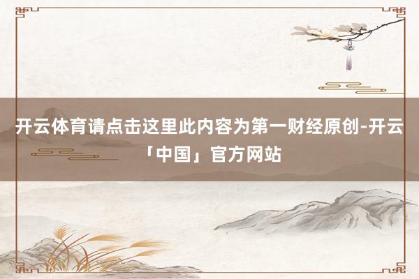 开云体育请点击这里此内容为第一财经原创-开云「中国」官方网站