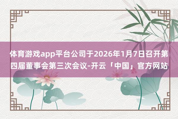 体育游戏app平台公司于2026年1月7日召开第四届董事会第三次会议-开云「中国」官方网站