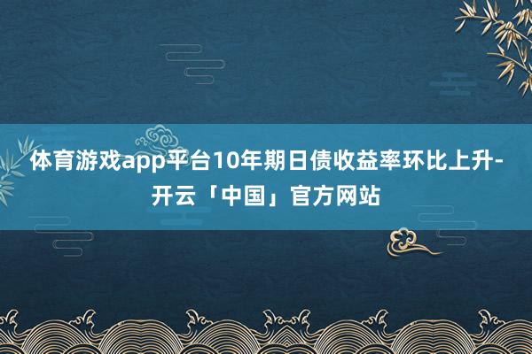 体育游戏app平台10年期日债收益率环比上升-开云「中国」官方网站