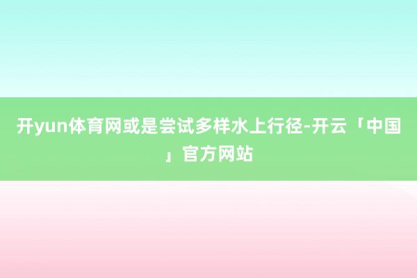 开yun体育网或是尝试多样水上行径-开云「中国」官方网站