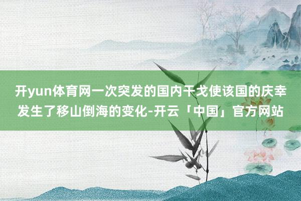开yun体育网一次突发的国内干戈使该国的庆幸发生了移山倒海的变化-开云「中国」官方网站