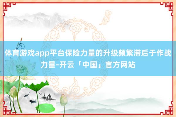 体育游戏app平台保险力量的升级频繁滞后于作战力量-开云「中国」官方网站