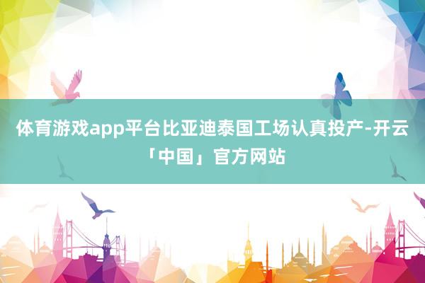 体育游戏app平台比亚迪泰国工场认真投产-开云「中国」官方网站