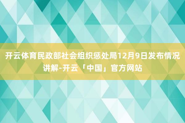 开云体育民政部社会组织惩处局12月9日发布情况讲解-开云「中国」官方网站