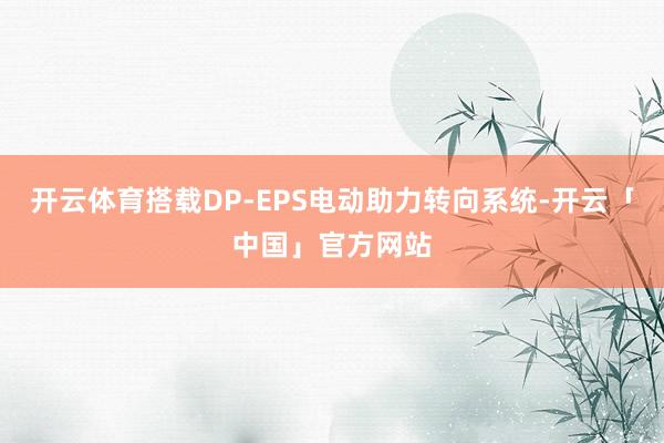 开云体育搭载DP-EPS电动助力转向系统-开云「中国」官方网站