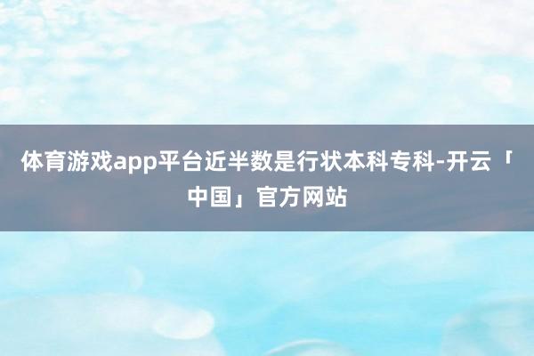 体育游戏app平台近半数是行状本科专科-开云「中国」官方网站