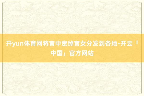 开yun体育网将宫中宽绰宫女分发到各地-开云「中国」官方网站
