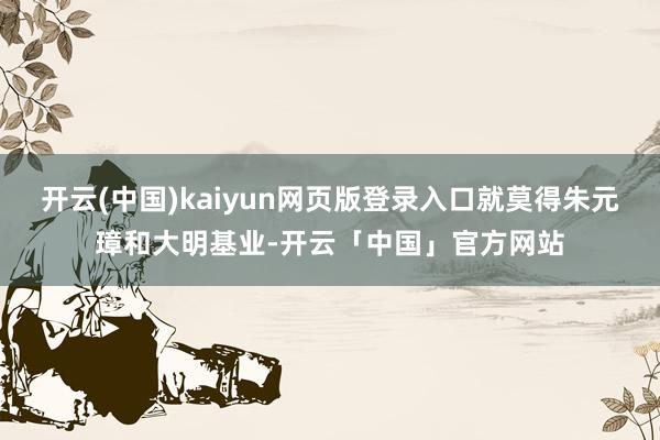 开云(中国)kaiyun网页版登录入口就莫得朱元璋和大明基业-开云「中国」官方网站