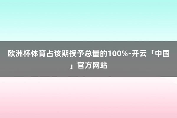欧洲杯体育占该期授予总量的100%-开云「中国」官方网站