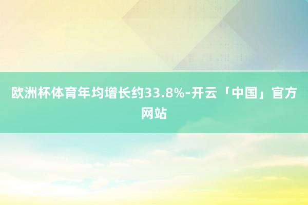 欧洲杯体育年均增长约33.8%-开云「中国」官方网站
