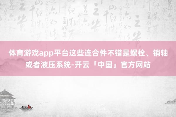 体育游戏app平台这些连合件不错是螺栓、销轴或者液压系统-开云「中国」官方网站