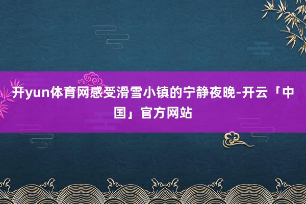 开yun体育网感受滑雪小镇的宁静夜晚-开云「中国」官方网站