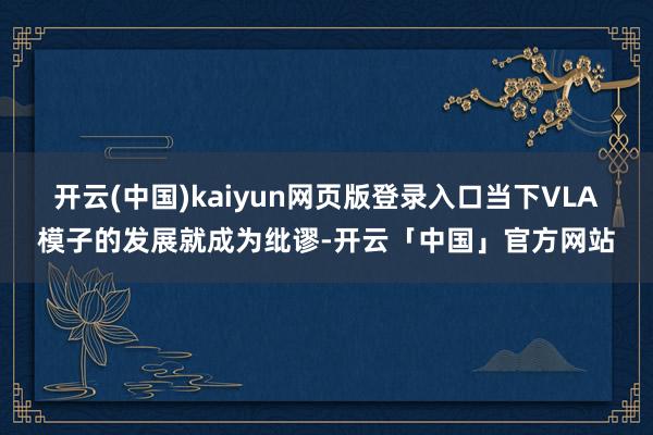 开云(中国)kaiyun网页版登录入口当下VLA模子的发展就成为纰谬-开云「中国」官方网站