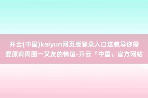 开云(中国)kaiyun网页版登录入口这教导你需要原宥周围一又友的情谊-开云「中国」官方网站