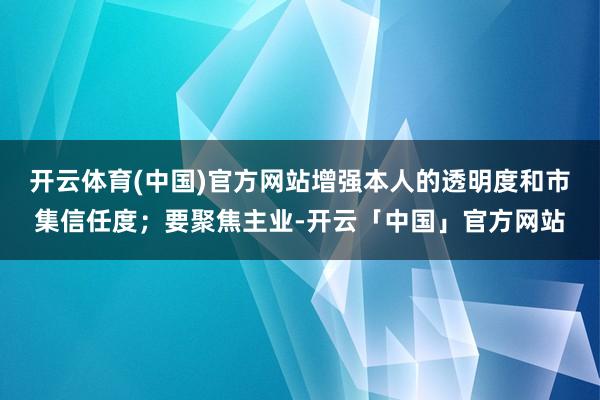开云体育(中国)官方网站增强本人的透明度和市集信任度；要聚焦主业-开云「中国」官方网站