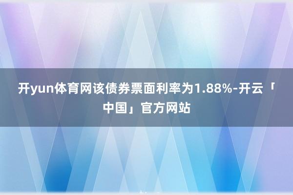 开yun体育网该债券票面利率为1.88%-开云「中国」官方网站