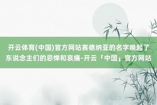 开云体育(中国)官方网站赛德纳亚的名字唤起了东说念主们的忌惮和哀痛-开云「中国」官方网站