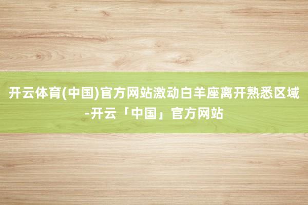 开云体育(中国)官方网站激动白羊座离开熟悉区域-开云「中国」官方网站