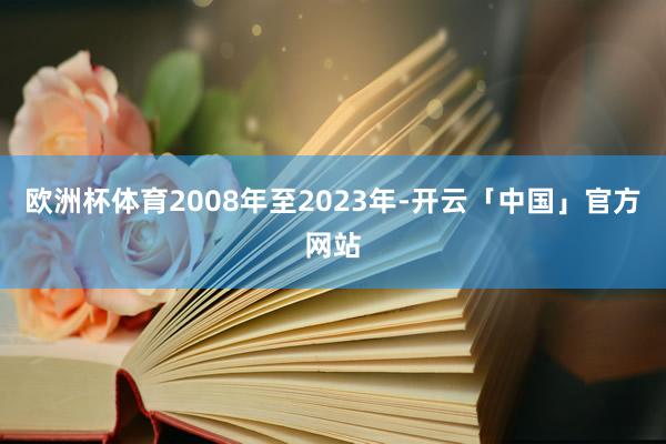 欧洲杯体育2008年至2023年-开云「中国」官方网站