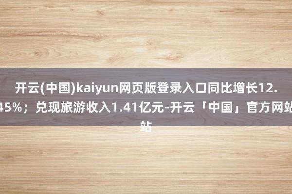 开云(中国)kaiyun网页版登录入口同比增长12.45%；兑现旅游收入1.41亿元-开云「中国」官方网站