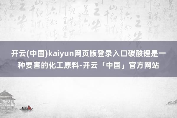 开云(中国)kaiyun网页版登录入口碳酸锂是一种要害的化工原料-开云「中国」官方网站