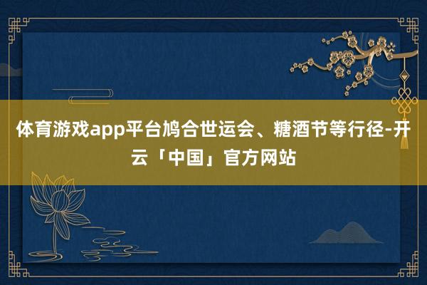 体育游戏app平台鸠合世运会、糖酒节等行径-开云「中国」官方网站