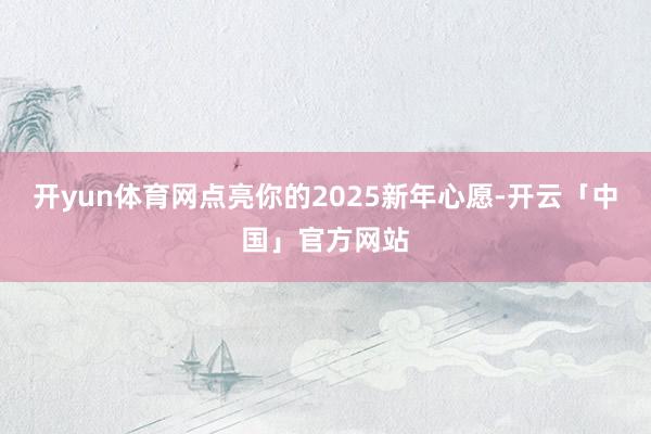 开yun体育网点亮你的2025新年心愿-开云「中国」官方网站