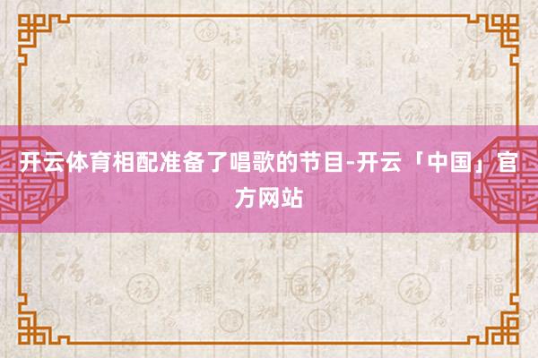 开云体育相配准备了唱歌的节目-开云「中国」官方网站