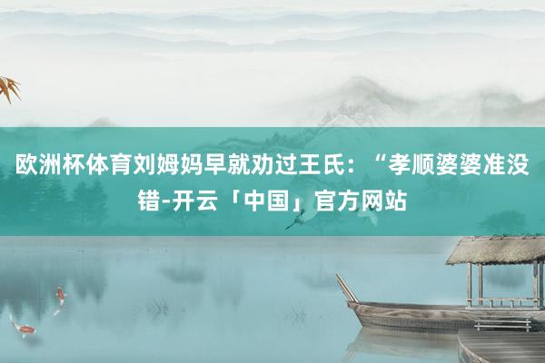 欧洲杯体育刘姆妈早就劝过王氏:“孝顺婆婆准没错-开云「中国」官方网站