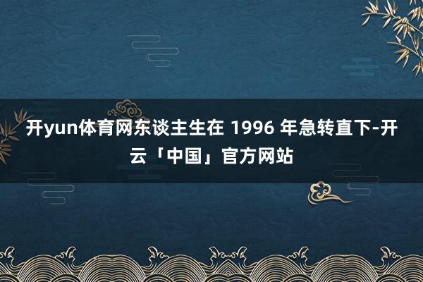 开yun体育网东谈主生在 1996 年急转直下-开云「中国」官方网站