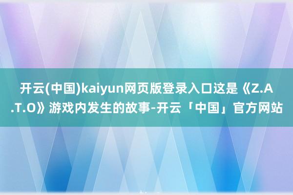 开云(中国)kaiyun网页版登录入口这是《Z.A.T.O》游戏内发生的故事-开云「中国」官方网站
