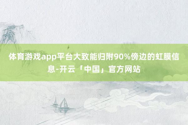 体育游戏app平台大致能归附90%傍边的虹膜信息-开云「中国」官方网站