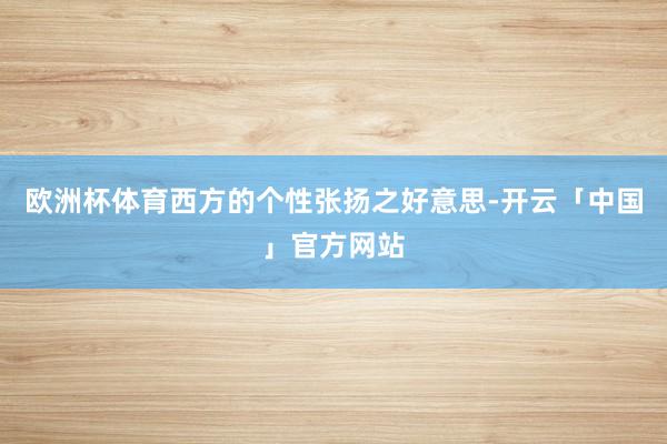 欧洲杯体育西方的个性张扬之好意思-开云「中国」官方网站