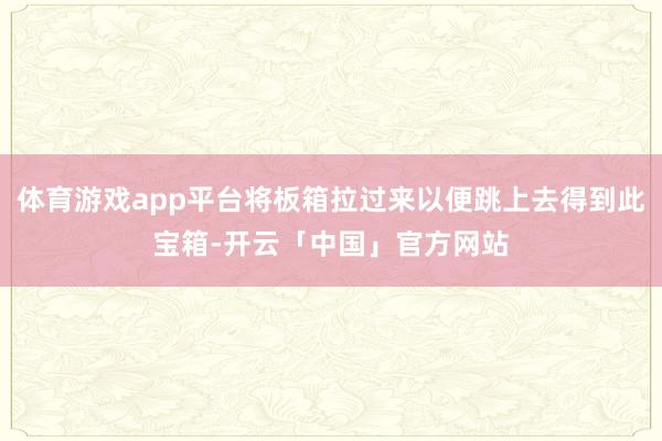 体育游戏app平台将板箱拉过来以便跳上去得到此宝箱-开云「中国」官方网站