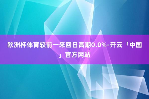 欧洲杯体育较前一来回日高潮0.0%-开云「中国」官方网站