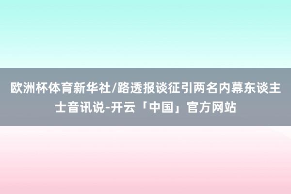 欧洲杯体育新华社/路透报谈征引两名内幕东谈主士音讯说-开云「中国」官方网站