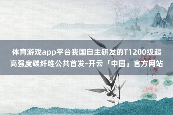 体育游戏app平台我国自主研发的T1200级超高强度碳纤维公共首发-开云「中国」官方网站