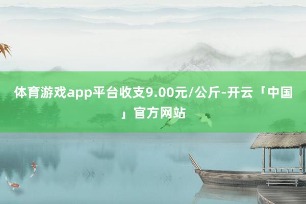 体育游戏app平台收支9.00元/公斤-开云「中国」官方网站