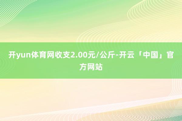 开yun体育网收支2.00元/公斤-开云「中国」官方网站