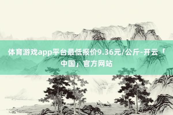 体育游戏app平台最低报价9.36元/公斤-开云「中国」官方网站