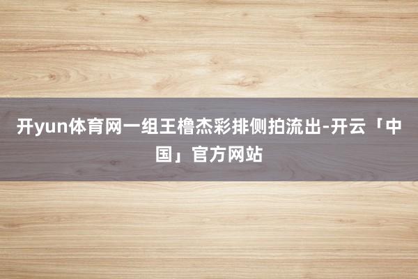 开yun体育网一组王橹杰彩排侧拍流出-开云「中国」官方网站